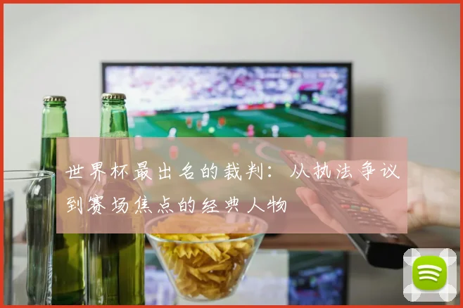 世界杯最出名的裁判：从执法争议到赛场焦点的经典人物