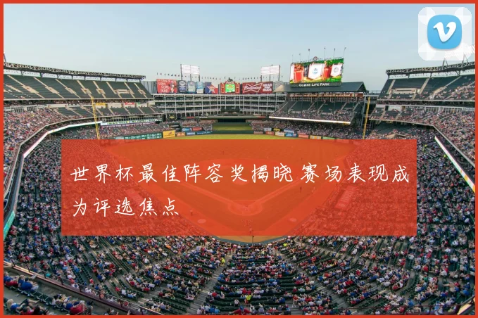 世界杯最佳阵容奖揭晓 赛场表现成为评选焦点