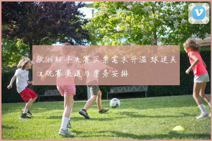 欧洲杯半决赛买票需求升温 球迷关注观赛渠道与票务安排
