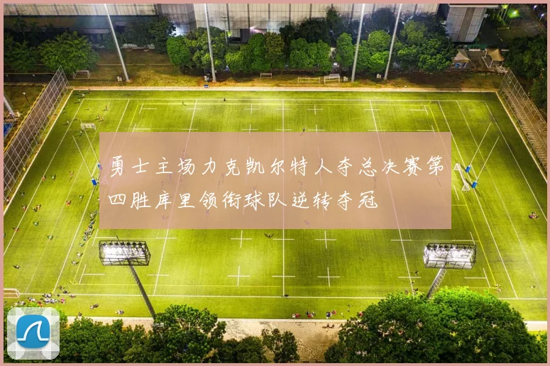 勇士主场力克凯尔特人夺总决赛第四胜库里领衔球队逆转夺冠