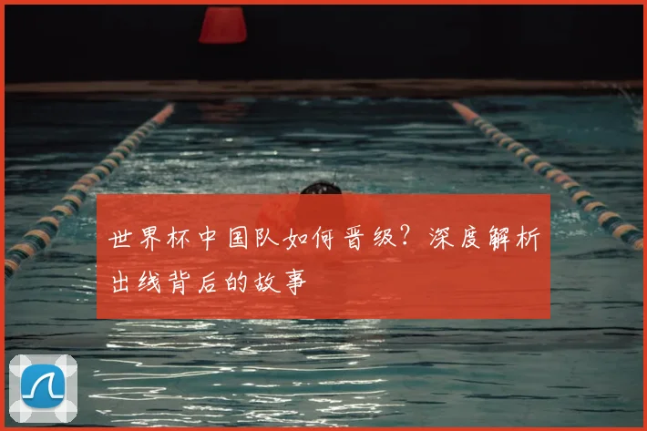 世界杯中国队如何晋级？深度解析出线背后的故事