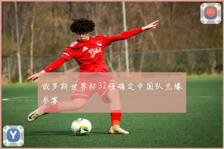 俄罗斯世界杯32强确定中国队无缘参赛