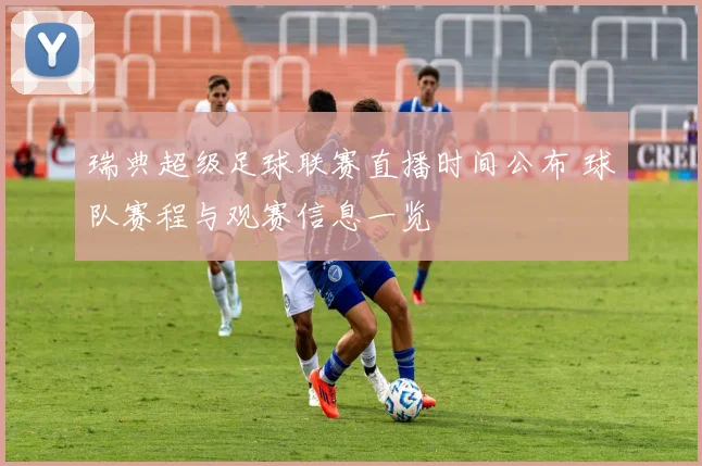 瑞典超级足球联赛直播时间公布 球队赛程与观赛信息一览