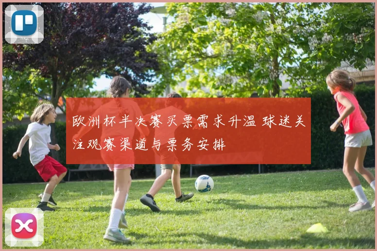 欧洲杯半决赛买票需求升温 球迷关注观赛渠道与票务安排