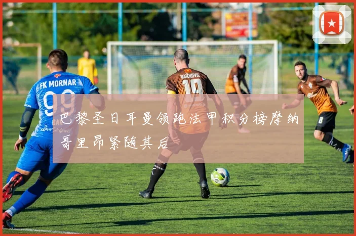 巴黎圣日耳曼领跑法甲积分榜摩纳哥里昂紧随其后