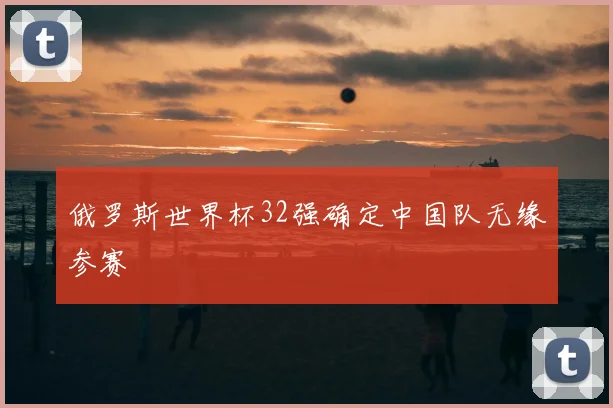 俄罗斯世界杯32强确定中国队无缘参赛