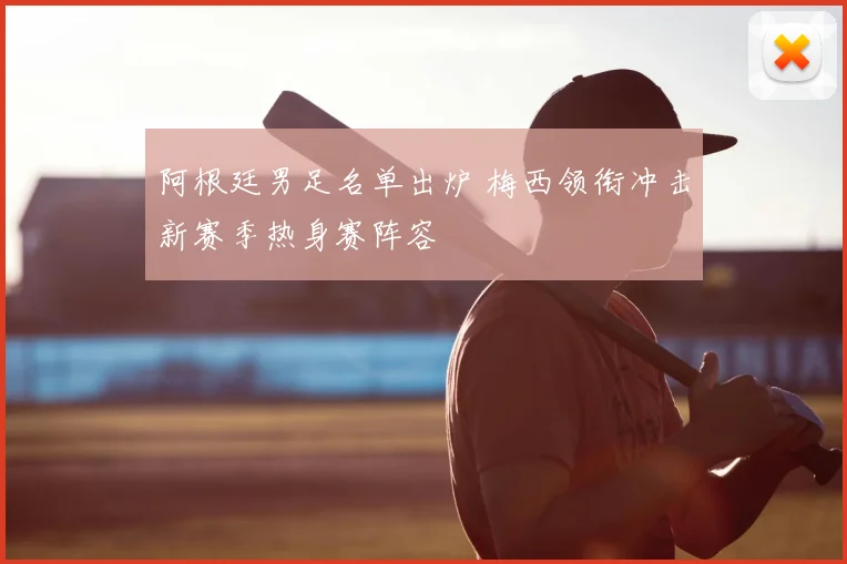 阿根廷男足名单出炉 梅西领衔冲击新赛季热身赛阵容