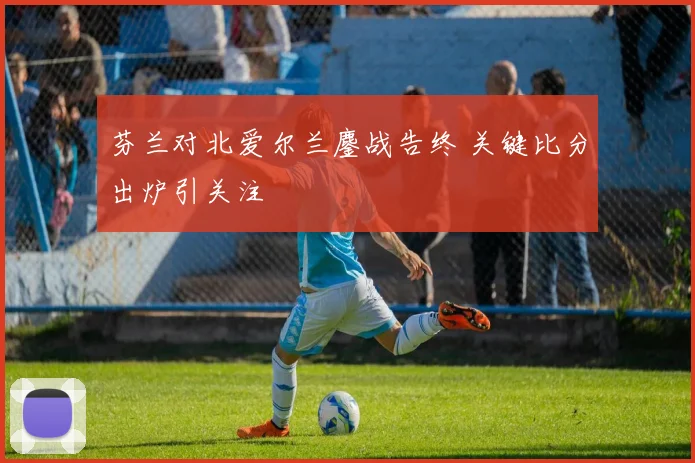 芬兰对北爱尔兰鏖战告终 关键比分出炉引关注