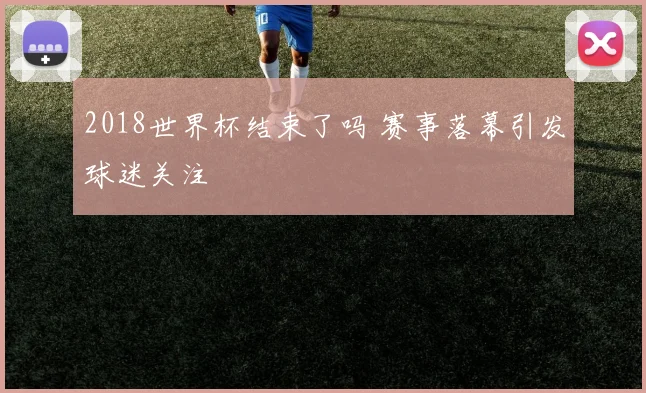 2018世界杯结束了吗 赛事落幕引发球迷关注