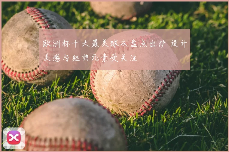欧洲杯十大最美球衣盘点出炉 设计美感与经典元素受关注