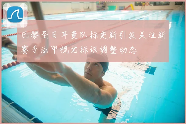 巴黎圣日耳曼队标更新引发关注新赛季法甲视觉标识调整动态