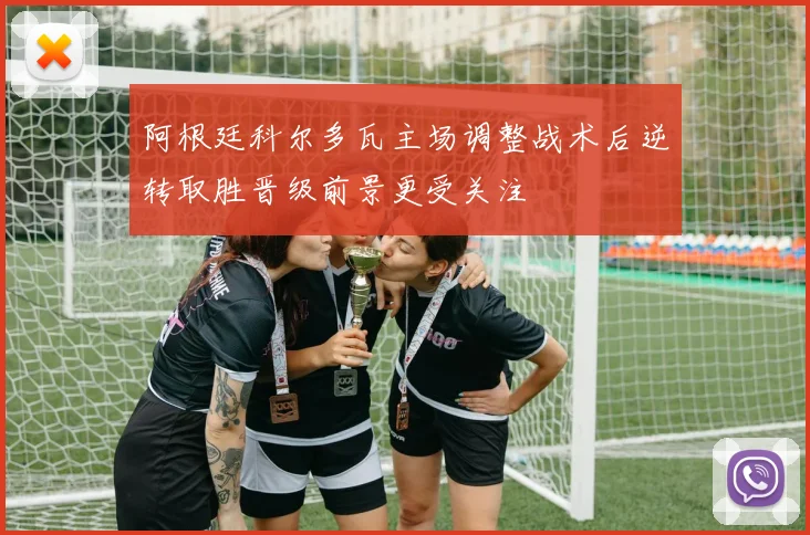 阿根廷科尔多瓦主场调整战术后逆转取胜晋级前景更受关注