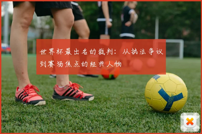世界杯最出名的裁判:从执法争议到赛场焦点的经典人物