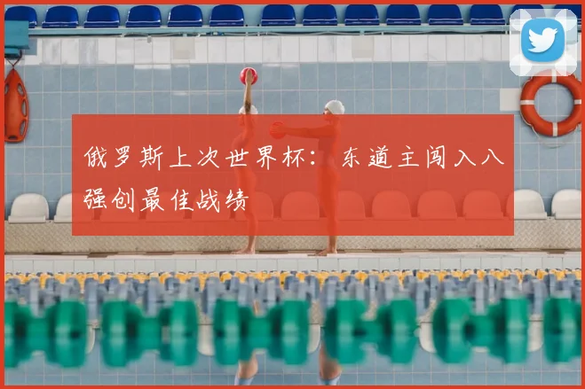 俄罗斯上次世界杯:东道主闯入八强创最佳战绩