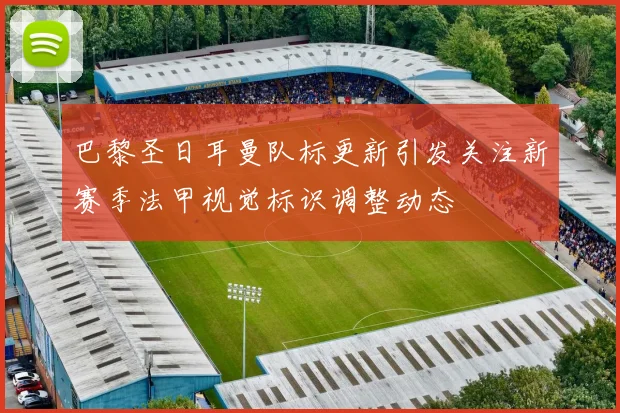 巴黎圣日耳曼队标更新引发关注新赛季法甲视觉标识调整动态