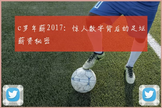 c罗年薪2017：惊人数字背后的足坛薪资秘密