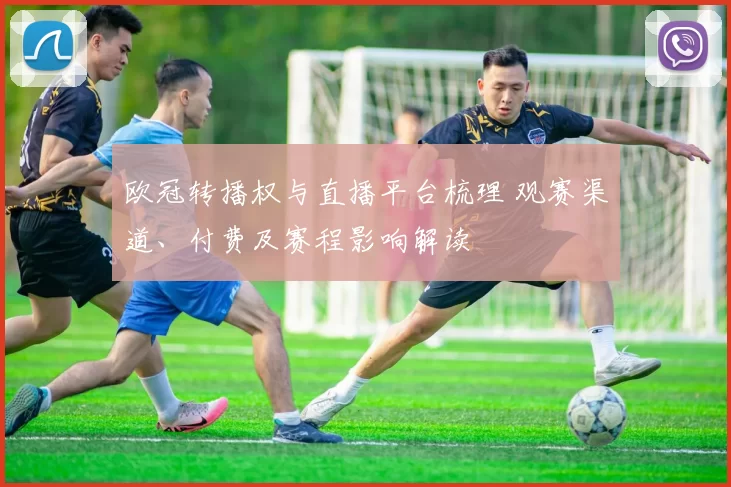 欧冠转播权与直播平台梳理 观赛渠道、付费及赛程影响解读