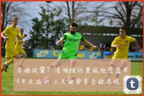 东施效颦？清湖模仿曼城经营蓝军4年未成功 三关键要素全被忽视