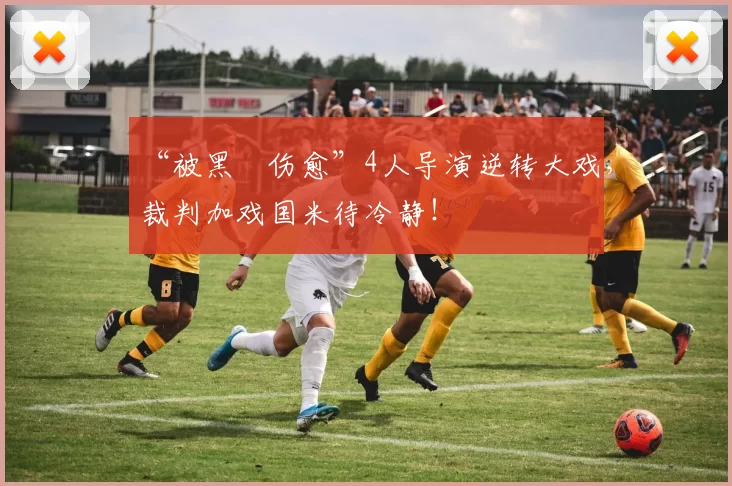 “被黑➕伤愈”4人导演逆转大戏，裁判加戏国米待冷静！