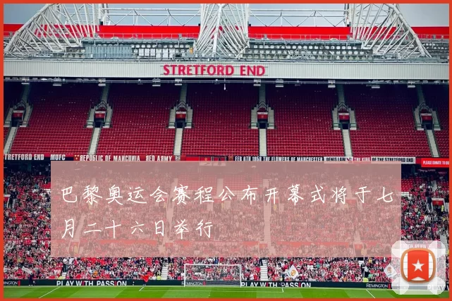 巴黎奥运会赛程公布开幕式将于七月二十六日举行