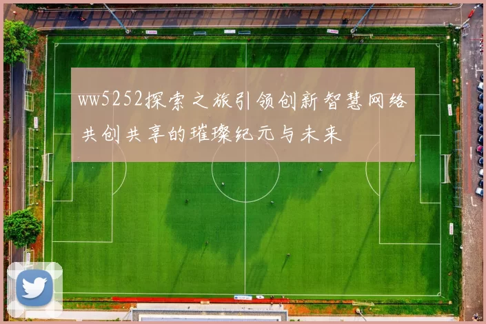 ww5252探索之旅引领创新智慧网络共创共享的璀璨纪元与未来