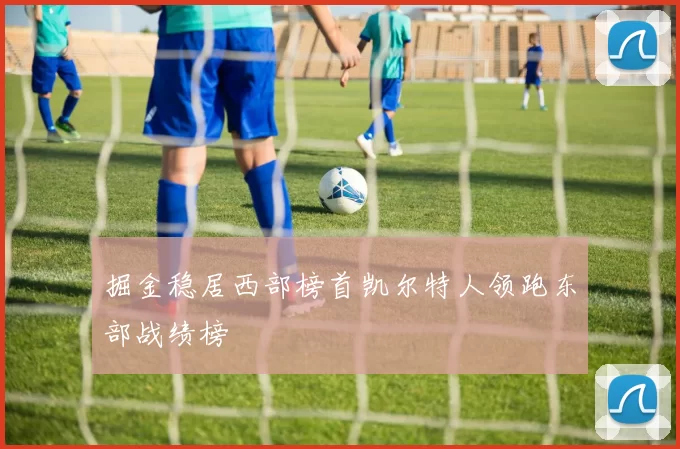 掘金稳居西部榜首凯尔特人领跑东部战绩榜