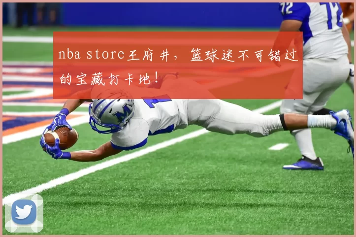 nba store王府井，篮球迷不可错过的宝藏打卡地！
