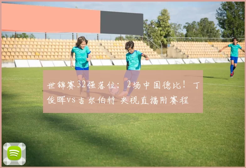 世锦赛32强落位：2场中国德比！丁俊晖vs吉尔伯特 央视直播附赛程