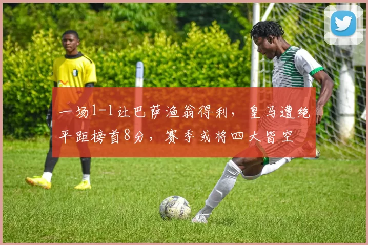 一场1-1让巴萨渔翁得利，皇马遭绝平距榜首8分，赛季或将四大皆空