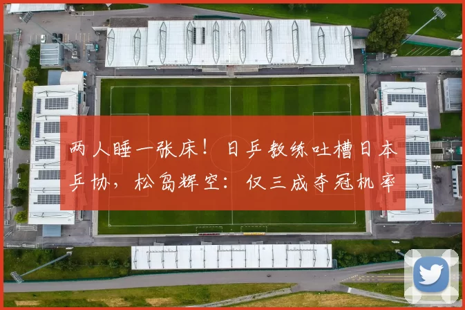 两人睡一张床！日乒教练吐槽日本乒协，松岛辉空：仅三成夺冠机率