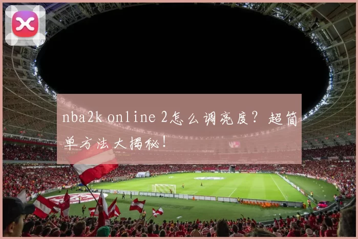 nba2k online 2怎么调亮度？超简单方法大揭秘！