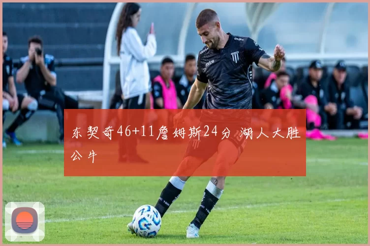 东契奇46+11詹姆斯24分 湖人大胜公牛