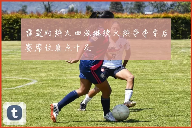 雷霆对热火回放继续火热争夺季后赛席位看点十足