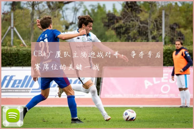 CBA广厦队主场迎战对手，争夺季后赛席位的关键一战