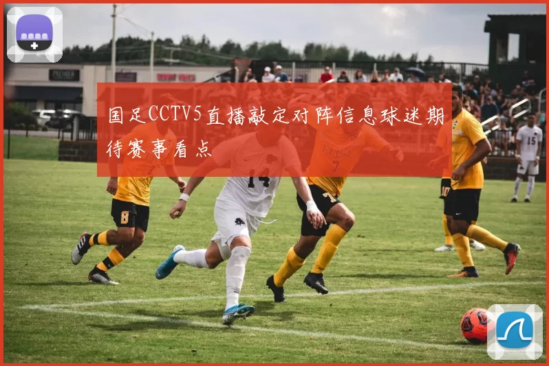 国足CCTV5直播敲定对阵信息球迷期待赛事看点