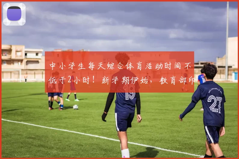 中小学生每天综合体育活动时间不低于2小时！新学期伊始，教育部印发《全面推进健康学校建设的指导意见》