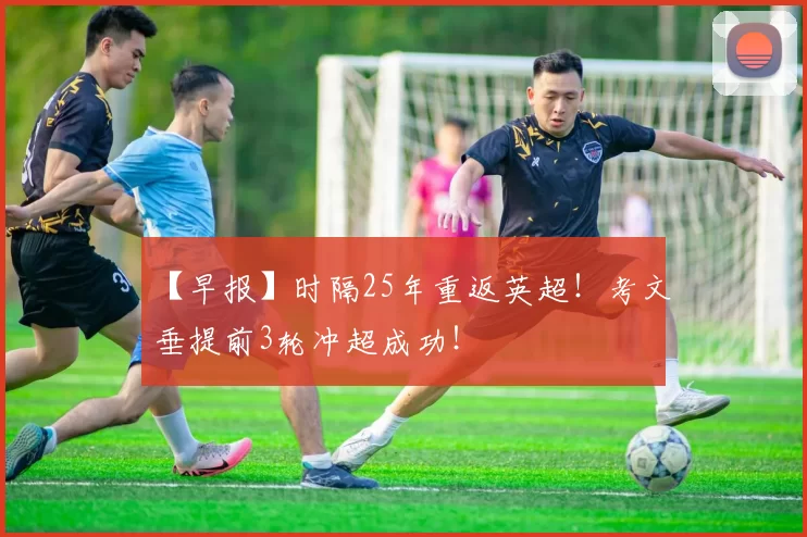 【早报】时隔25年重返英超！考文垂提前3轮冲超成功！