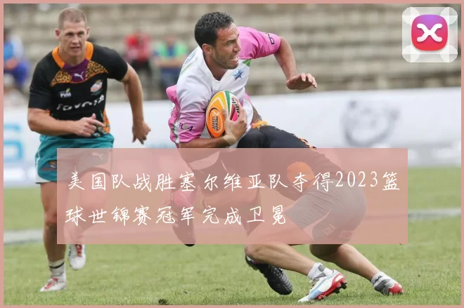 美国队战胜塞尔维亚队夺得2023篮球世锦赛冠军完成卫冕