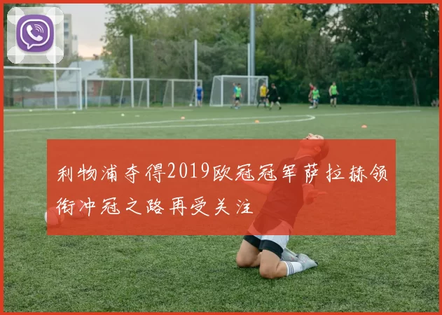 利物浦夺得2019欧冠冠军萨拉赫领衔冲冠之路再受关注