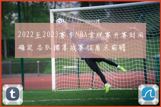 2022至2023赛季NBA常规赛开赛时间确定 各队揭幕战赛程看点前瞻