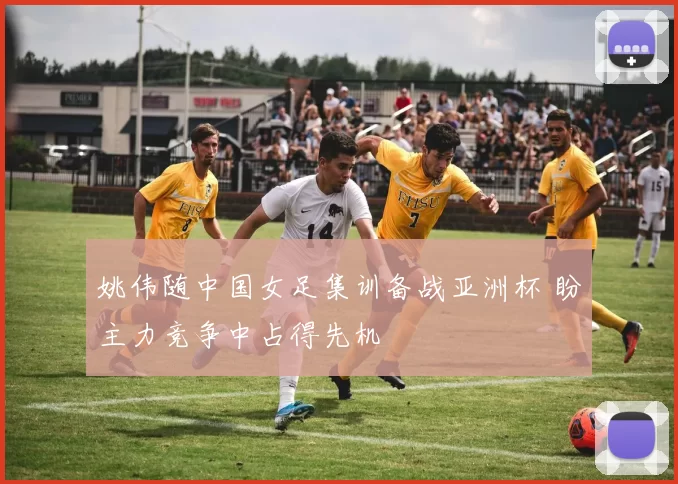 姚伟随中国女足集训备战亚洲杯 盼主力竞争中占得先机