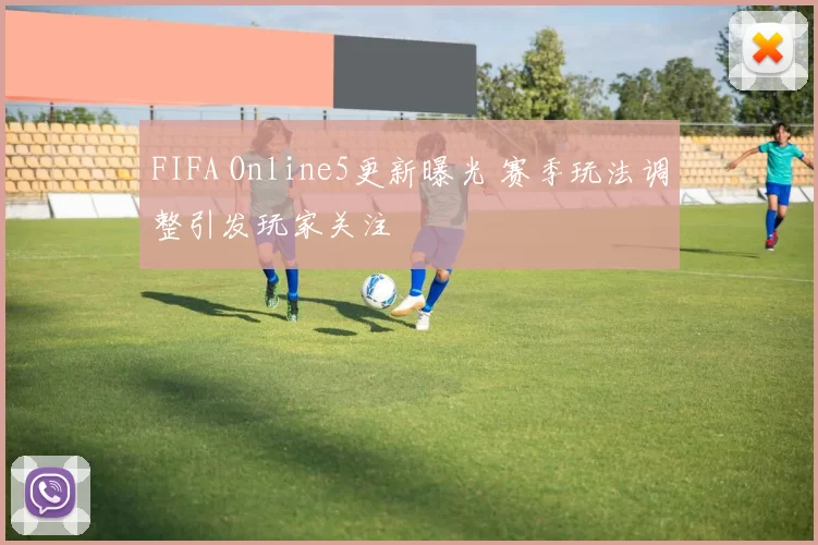 FIFA Online5更新曝光 赛季玩法调整引发玩家关注