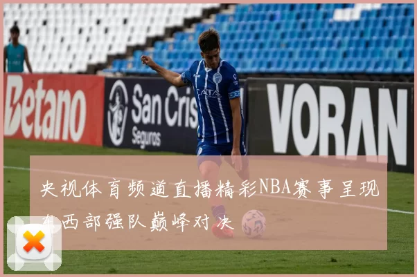 央视体育频道直播精彩NBA赛事呈现东西部强队巅峰对决