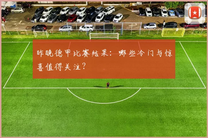 昨晚德甲比赛结果：哪些冷门与惊喜值得关注？