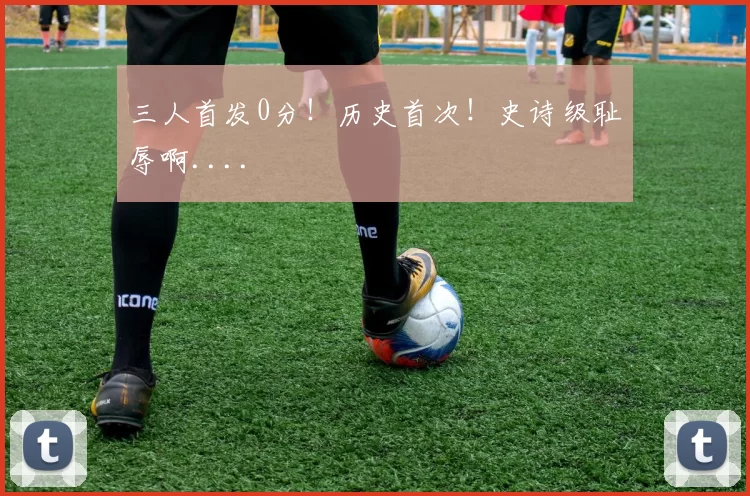 三人首发0分！历史首次！史诗级耻辱啊....