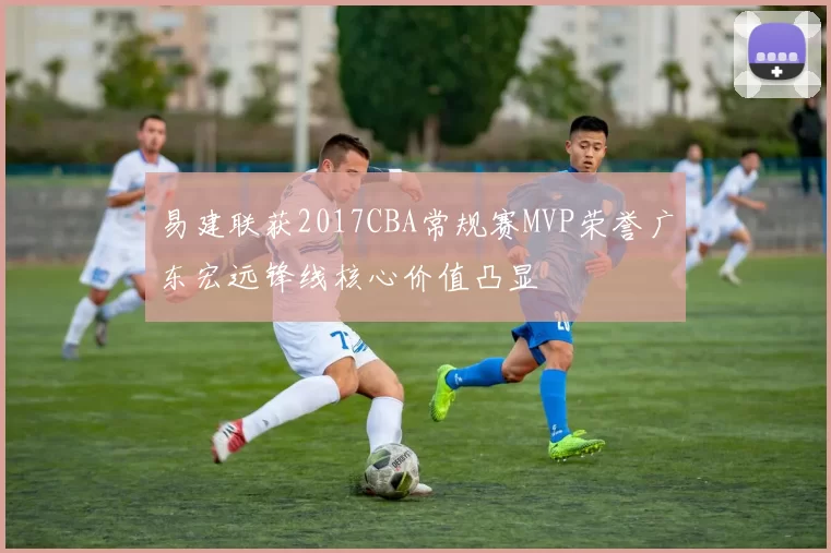 易建联获2017CBA常规赛MVP荣誉广东宏远锋线核心价值凸显