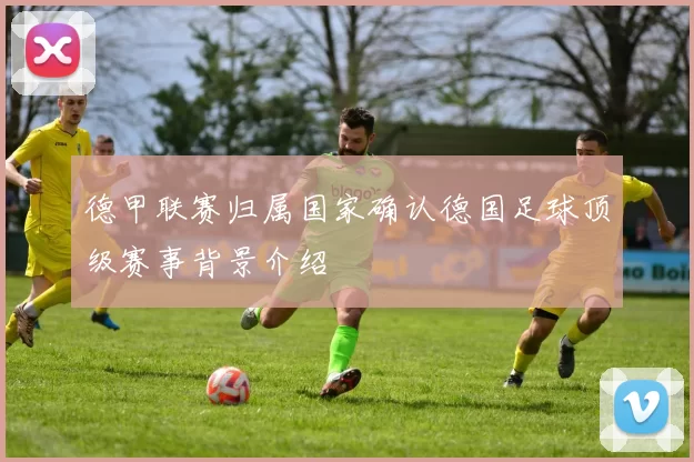德甲联赛归属国家确认德国足球顶级赛事背景介绍