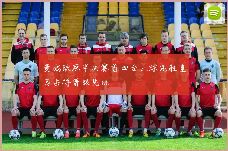 曼城欧冠半决赛首回合三球完胜皇马占得晋级先机