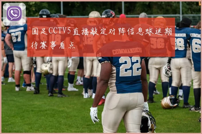 国足CCTV5直播敲定对阵信息球迷期待赛事看点
