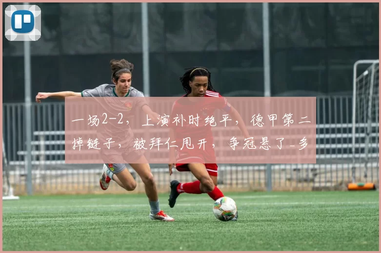 一场2-2，上演补时绝平，德甲第二掉链子，被拜仁甩开，争冠悬了_多特蒙德_比赛_尼科·科瓦奇